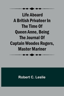 Life Aboard a British Privateer in the Time of Queen Anne, Being the Journal of Captain Woodes Rogers, Master Mariner Paperback Alpha Edition