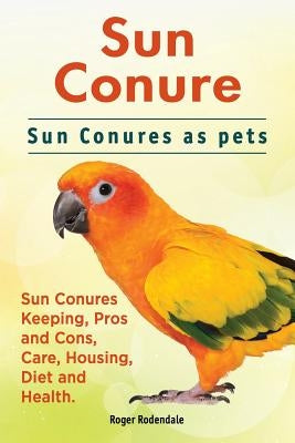 Sun Conure. Sun Conures as pets. Sun Conures Keeping, Pros and Cons, Care, Housing, Diet and Health. Paperback Imb Publishing