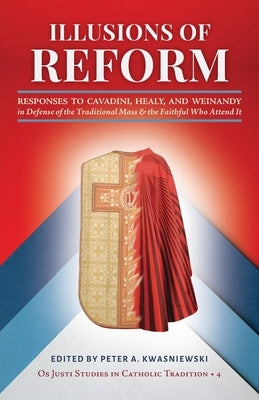 Illusions of Reform: Responses to Cavadini, Healy, and Weinandy in Defense of the Traditional Mass and the Faithful Who Attend It Paperback OS Justi Press