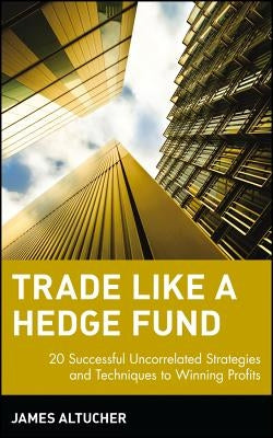 Trade Like a Hedge Fund: 20 Successful Uncorrelated Strategies and Techniques to Winning Profits by Altucher, James