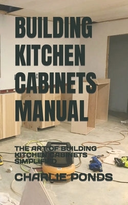 Building Kitchen Cabinets Manual: The Art of Building Kitchen Cabinets Simplified Paperback Independently Published