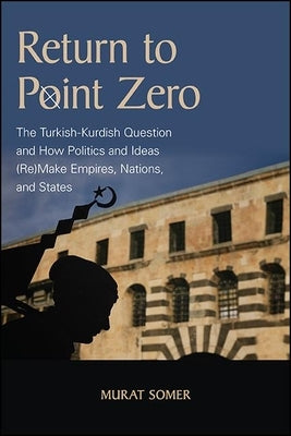 Return to Point Zero: The Turkish-Kurdish Question and How Politics and Ideas (Re)Make Empires, Nations, and States Paperback State University of New York Press