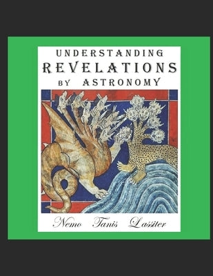 Understanding Revelations by Astronomy: The Ancient, World-Wide, Hidden Knowledge, Especially in Genesis & Revelations; on Precessional Cosmology, the Paperback Independently Published