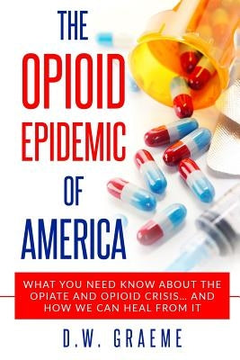 The Opioid Epidemic Of America: What You Need Know About The Opiate and Opioid Crisis... And How We Can Heal From It Paperback Createspace Independent Publishing Platform