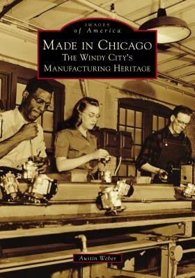 Made in Chicago: The Windy City's Manufacturing Heritage Paperback Arcadia Publishing (SC)