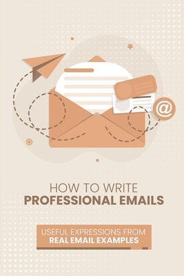 How to Write Professional Emails: Useful Examples from Real Email Exchanges Paperback Independently Published