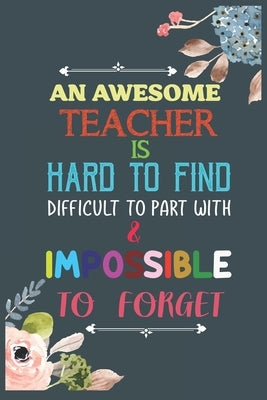 An Awesome Teacher Is Hard To Find Difficult To Part With & Impossible To Forget: Teacher Appreciation Gift, Teacher Thank You Gift, Teacher End of th Paperback Independently Published