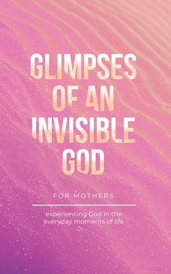 Glimpses of an Invisible God for Mothers: Experiencing God in the Everyday Moments of Life Paperback Honor Books