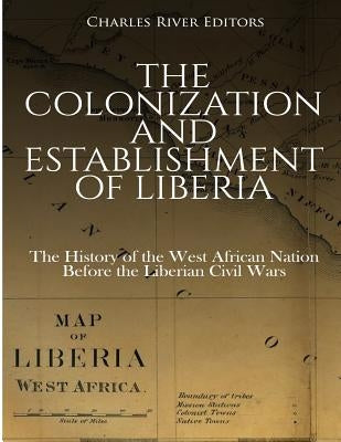The Colonization and Establishment of Liberia: The History of the West African Nation Before the Liberian Civil Wars Paperback Createspace Independent Publishing Platform