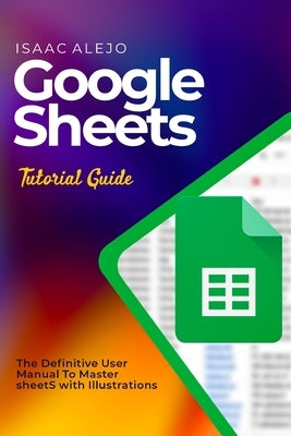 Google Sheets Tutorial Guide: The Definitive User Manual To Master Sheets with Illustrations Paperback Independently Published