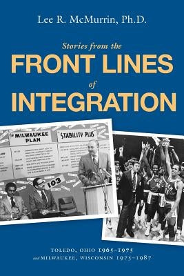 Stories From the Front Lines of Integration: Toledo, Ohio 1965-1975 and Milwaukee, Wisconsin 1975-1987 Paperback Lee R. McMurrin