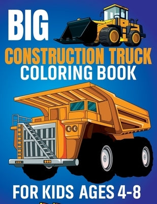 Big Construction Truck Coloring Book for Kids Ages 4-8: Awesome Coloring Book Include Excavators, Cranes, Dump Trucks, Cement Trucks, Steam Rollers Fo Paperback Independently Published