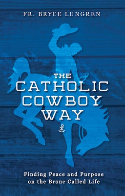 The Catholic Cowboy Way: Finding Peace and Purpose on the Bronc Called Life Paperback Sophia Institute Press