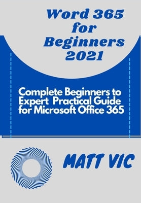 Word 365 for Beginners 2021: Complete Beginners to Expert Practical Guide for Microsoft Office Word 365 Paperback Independently Published