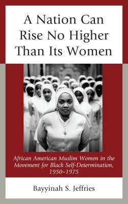 A Nation Can Rise No Higher Than Its Women: African American Muslim Women in the Movement for Black Self-Determination, 1950-1975 Paperback Lexington Books