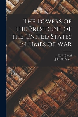 The Powers of the President of the United States in Times of War Paperback Legare Street Press