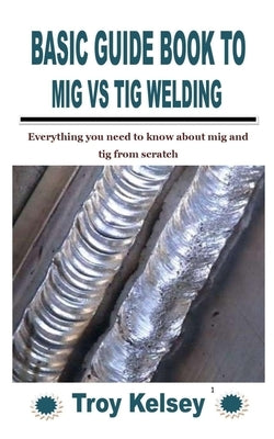 Basic Guide Book to MIG Vs TIG Welding: Everything you need to know about mig and tig from scratch Paperback Independently Published