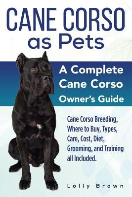 Cane Corso as Pets: Cane Corso Breeding, Where to Buy, Types, Care, Cost, Diet, Grooming, and Training all Included. A Complete Cane Corso Paperback Nrb Publishing