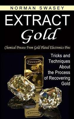 Extract Gold: Chemical Process From Gold Plated Electronics Pins (Tricks and Techniques About the Process of Recovering Gold) Paperback Norman Swasey