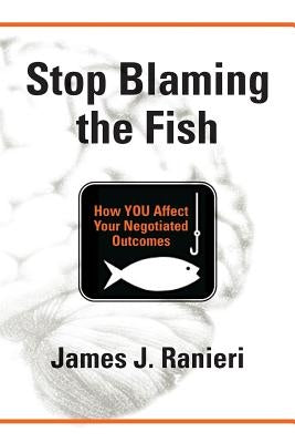 Stop Blaming the Fish: How YOU Affect Your Negotiated Outcomes Paperback Booklocker.com