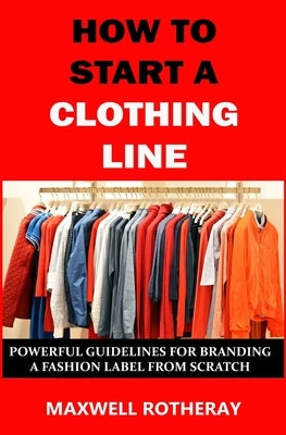 How to Start a Clothing Line: Powerful Guidelines for Branding a Fashion Label from Scratch Paperback Independently Published