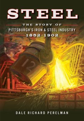 Steel: The Story of Pittsburgh's Iron & Steel Industry, 1852-1902 Paperback History Press