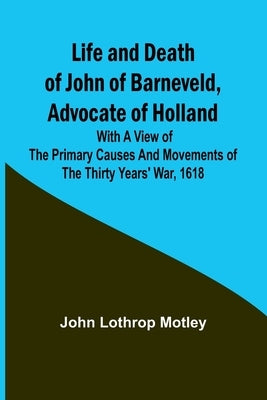 Life and Death of John of Barneveld, Advocate of Holland: with a view of the primary causes and movements of the Thirty Years' War, 1618 Paperback Alpha Edition