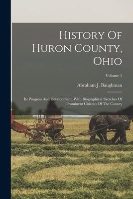 History Of Huron County, Ohio: Its Progress And Development, With Biographical Sketches Of Prominent Citizens Of The County; Volume 1 Paperback Legare Street Press