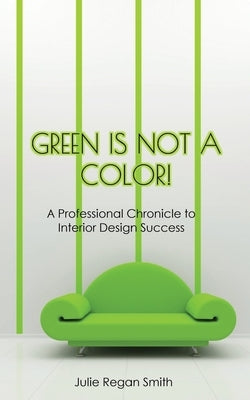 Green Is Not A Color!: A Professional Chronicle to Interior Design Success Paperback Emerald Green Press