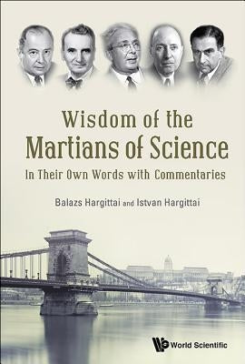 Wisdom of the Martians of Science: In Their Own Words with Commentaries Paperback World Scientific Publishing Company