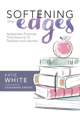 Softening the Edges: Assessment Practices That Honor K-12 Teachers and Learners (Using Responsible Assessment Methods in Ways That Support Paperback Solution Tree