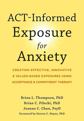 Act-Informed Exposure for Anxiety: Creating Effective, Innovative, and Values-Based Exposures Using Acceptance and Commitment Therapy by Thompson, Brian L.