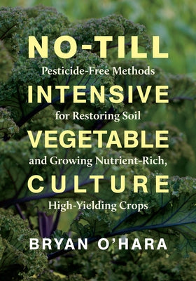 No-Till Intensive Vegetable Culture: Pesticide-Free Methods for Restoring Soil and Growing Nutrient-Rich, High-Yielding Crops Chelsea Green Publishing Company