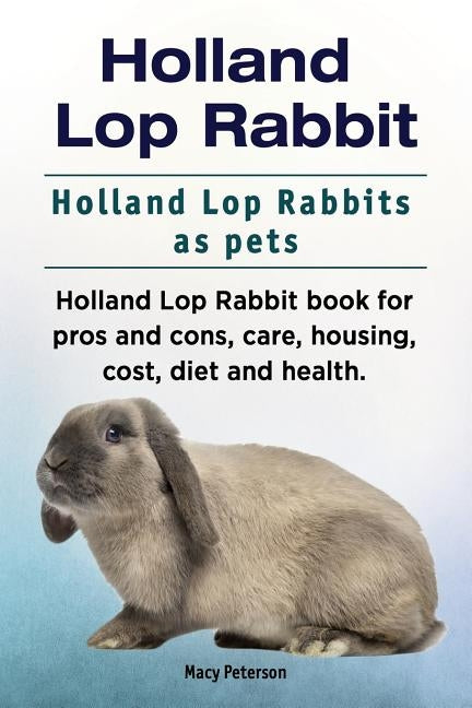 Holland Lop Rabbit. Holland Lop Rabbits as pets. Holland Lop Rabbit book for pros and cons, care, housing, cost, diet and health. Paperback Pesa Publishing Holland Lop Rabbit