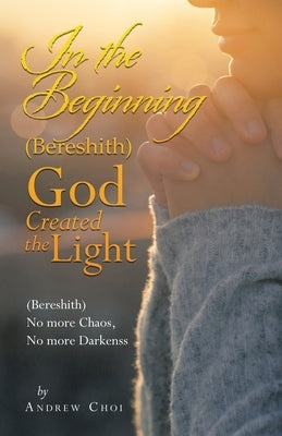 In the Beginning (Bereshith) God Created the Light: (Bereshith) No More Chaos, No More Darkenss Paperback WestBow Press