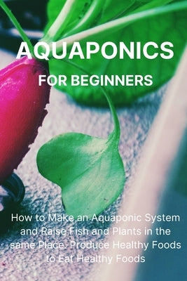 Aquaponics for Beginners: How to Make an Aquaponic System and Raise Fish and Plants in the same Place. Produce Healthy Foods to Eat Healthy Food Paperback Philip L. Malave
