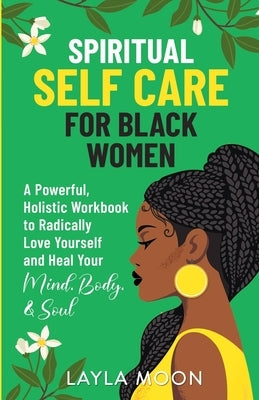 Spiritual Self Care for Black Women: A Powerful, Holistic Workbook to Radically Love Yourself and Heal Your Mind, Body, & Soul by Moon, Layla