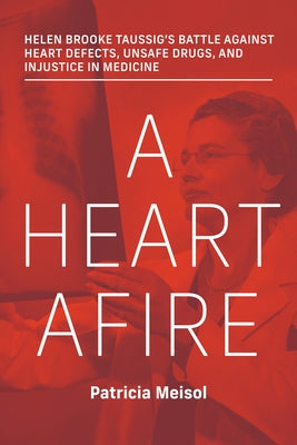 A Heart Afire: Helen Brooke Taussig's Battle Against Heart Defects, Unsafe Drugs, and Injustice in Medicine by Meisol, Patricia