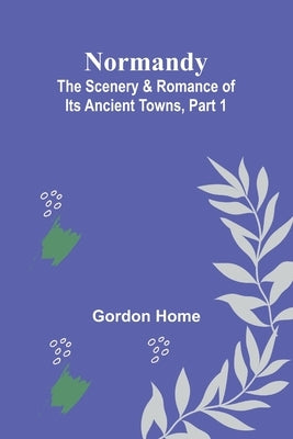 Normandy: The Scenery & Romance of Its Ancient Towns, Part 1 Paperback Alpha Edition