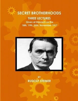 Secret Brotherhoods, Three Lectures Given at Dornach on the 18th, 19th, 25th, November 1917 Paperback Lulu.com