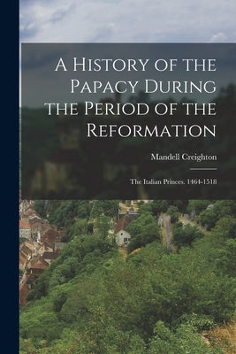 A History of the Papacy During the Period of the Reformation: The Italian Princes. 1464-1518 Paperback Legare Street Press