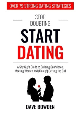 Stop Doubting, Start Dating: A Shy Guy's Guide To Building Confidence, Meeting Women, and (Finally!) Getting the Girl by Bowden, Dave