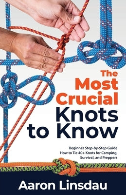 The Most Crucial Knots to Know: Beginner Step-by-Step Guide How to Tie 40+ Knots for Camping, Survival, and Preppers Paperback Sastrugi Press LLC
