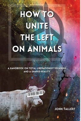 How to Unite the Left on Animals: A Handbook on Total Liberationist Veganism and a Shared Reality Paperback John Tallent