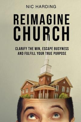 Reimagine Church: Clarify the Win, Escape Busyness and Fulfill Your True Purpose Paperback Missio Publishing LLC