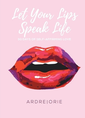 Let Your Lips Speak Life: 30 Days of Self-Affirming Love by Orie, Ardre