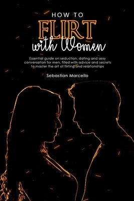 How to Flirt with Women: Essential guide on seduction, dating and sexy conversation for men, filled with advice and secrets to master the art o by Marcello, Sebastian