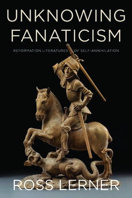 Unknowing Fanaticism: Reformation Literatures of Self-Annihilation Paperback Fordham University Press