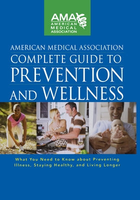 American Medical Association Complete Guide to Prevention and Wellness: What You Need to Know about Preventing Illness, Staying Healthy, and Living Lo by American Medical Association