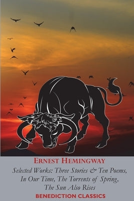 Ernest Hemingway: Selected Works: Three Stories & Ten Poems, In Our Time, The Torrents of Spring, The Sun Also Rises Paperback Benediction Classics